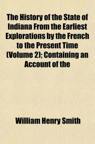 Cover of The History of the State of Indiana from the Earliest Explorations by the French to the Present Time (Volume 2); Containing an Account of the