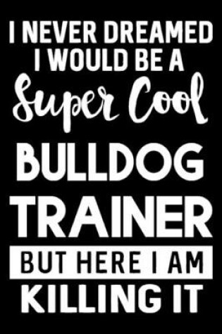 Cover of I Never Dreamed I Would Be A Super Cool Bulldog Trainer But Here I Am Killing It