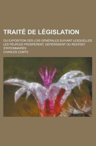 Cover of Traite de Legislation; Ou Exposition Des Lois Generales Suivant Lesquelles Les Peuples Prosperent, Deperissent Ou Restent Stationnaires