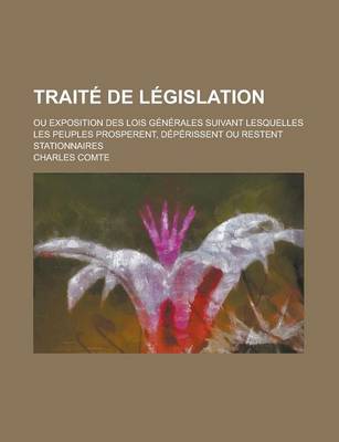Book cover for Traite de Legislation; Ou Exposition Des Lois Generales Suivant Lesquelles Les Peuples Prosperent, Deperissent Ou Restent Stationnaires