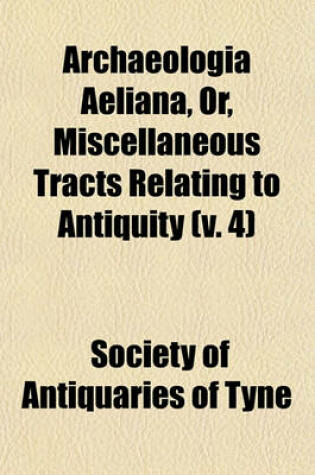 Cover of Archaeologia Aeliana, Or, Miscellaneous Tracts Relating to Antiquity (Volume 4)