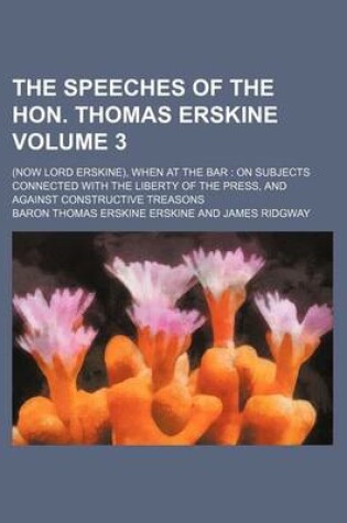 Cover of The Speeches of the Hon. Thomas Erskine Volume 3; (Now Lord Erskine), When at the Bar on Subjects Connected with the Liberty of the Press, and Against Constructive Treasons