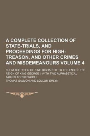 Cover of A Complete Collection of State-Trials, and Proceedings for High-Treason, and Other Crimes and Misdemeanours Volume 4; From the Reign of King Richard II. to the End of the Reign of King George I. with Two Alphabetical Tables to the Whole