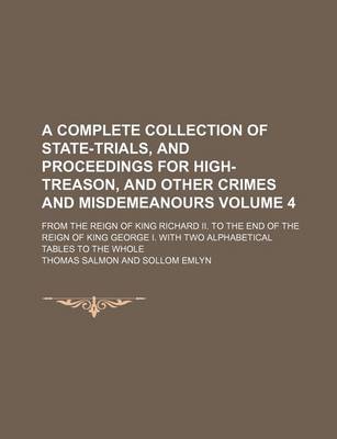 Book cover for A Complete Collection of State-Trials, and Proceedings for High-Treason, and Other Crimes and Misdemeanours Volume 4; From the Reign of King Richard II. to the End of the Reign of King George I. with Two Alphabetical Tables to the Whole