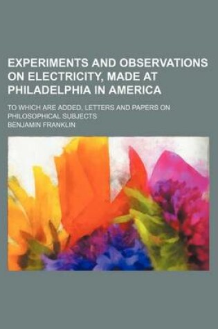 Cover of Experiments and Observations on Electricity, Made at Philadelphia in America; To Which Are Added, Letters and Papers on Philosophical Subjects