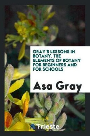 Cover of Gray's Lessons in Botany. the Elements of Botany for Beginners and for Schools