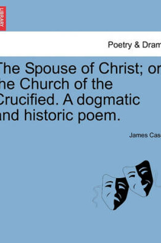 Cover of The Spouse of Christ; Or, the Church of the Crucified. a Dogmatic and Historic Poem.