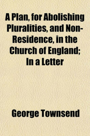 Cover of A Plan, for Abolishing Pluralities, and Non-Residence, in the Church of England; In a Letter