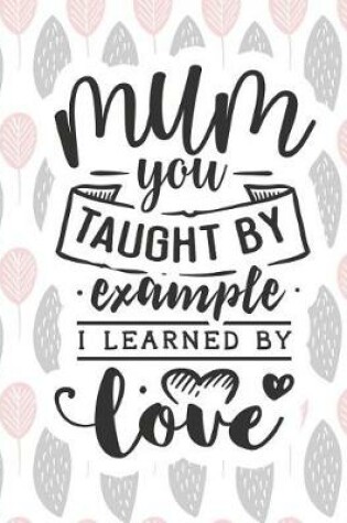 Cover of Mum You Taught by Example I Learned by Love