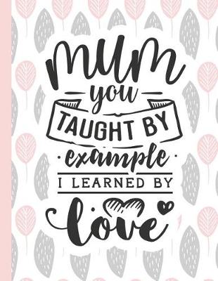 Cover of Mum You Taught by Example I Learned by Love