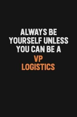 Cover of Always Be Yourself Unless You Can Be A VP Logistics