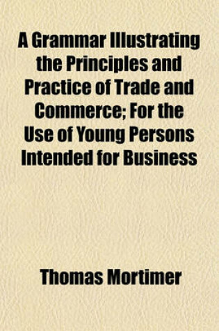 Cover of A Grammar Illustrating the Principles and Practice of Trade and Commerce; For the Use of Young Persons Intended for Business