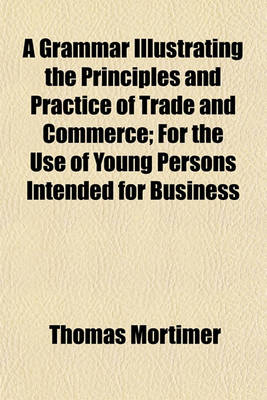 Book cover for A Grammar Illustrating the Principles and Practice of Trade and Commerce; For the Use of Young Persons Intended for Business