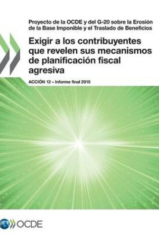 Cover of Proyecto de la OCDE y del G-20 sobre la Erosi�n de la Base Imponible y el Traslado de Beneficios Exigir a los contribuyentes que revelen sus mecanismos de planificaci�n fiscal agresiva, Acci�n 12 - Informe final 2015