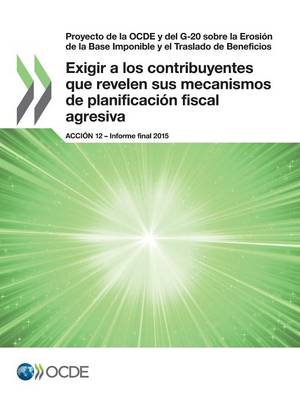 Book cover for Proyecto de la OCDE y del G-20 sobre la Erosi�n de la Base Imponible y el Traslado de Beneficios Exigir a los contribuyentes que revelen sus mecanismos de planificaci�n fiscal agresiva, Acci�n 12 - Informe final 2015