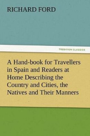 Cover of A Hand-book for Travellers in Spain and Readers at Home Describing the Country and Cities, the Natives and Their Manners, the Antiquities, Religion, Legends, Fine Arts, Literature, Sports, and Gastronomy, with Notices on Spanish History