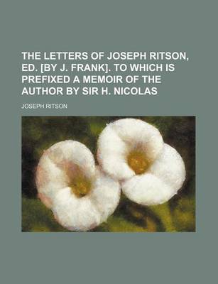 Book cover for The Letters of Joseph Ritson, Ed. [By J. Frank]. to Which Is Prefixed a Memoir of the Author by Sir H. Nicolas (Volume 1)