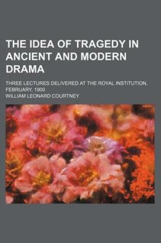 Cover of The Idea of Tragedy in Ancient and Modern Drama; Three Lectures Delivered at the Royal Institution, February, 1900