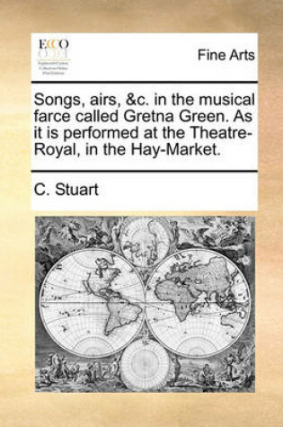 Cover of Songs, Airs, &c. in the Musical Farce Called Gretna Green. as It Is Performed at the Theatre-Royal, in the Hay-Market.