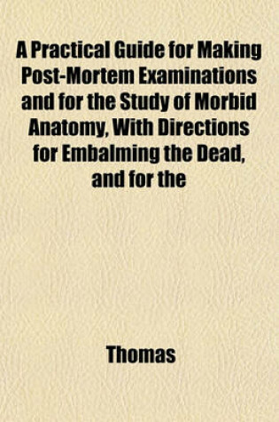 Cover of A Practical Guide for Making Post-Mortem Examinations and for the Study of Morbid Anatomy, with Directions for Embalming the Dead, and for the