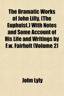 Book cover for The Dramatic Works of John Lilly, (the Euphuist.) with Notes and Some Account of His Life and Writings by F.W. Fairholt (Volume 2)