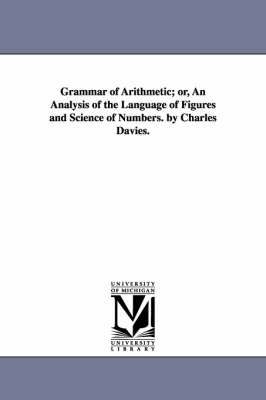 Book cover for Grammar of Arithmetic; or, An Analysis of the Language of Figures and Science of Numbers. by Charles Davies.