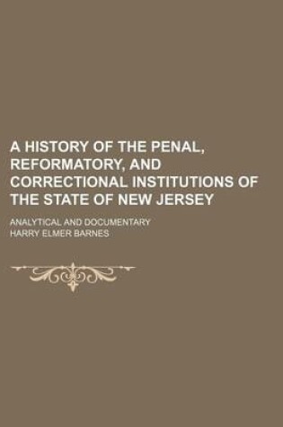 Cover of A History of the Penal, Reformatory, and Correctional Institutions of the State of New Jersey; Analytical and Documentary