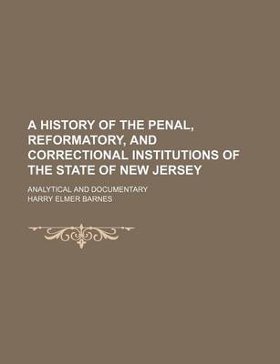 Book cover for A History of the Penal, Reformatory, and Correctional Institutions of the State of New Jersey; Analytical and Documentary