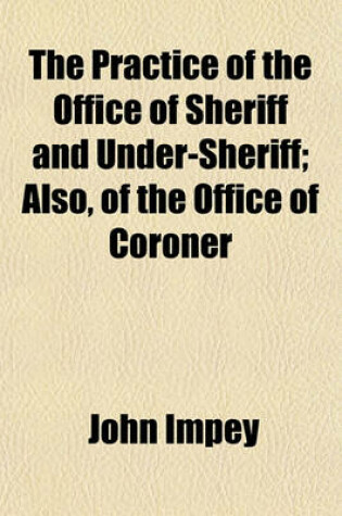 Cover of The Practice of the Office of Sheriff and Under-Sheriff; Also, of the Office of Coroner