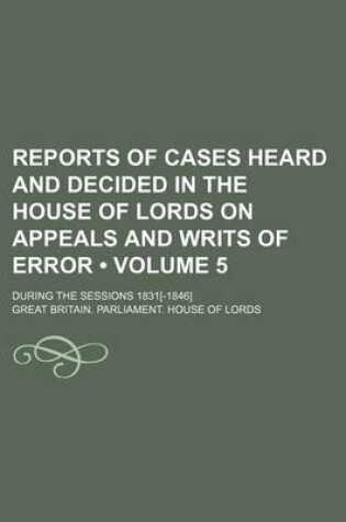 Cover of Reports of Cases Heard and Decided in the House of Lords on Appeals and Writs of Error (Volume 5); During the Sessions 1831[-1846]