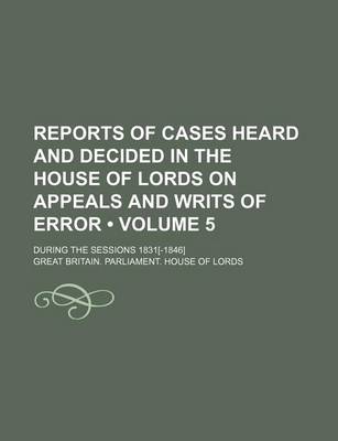 Book cover for Reports of Cases Heard and Decided in the House of Lords on Appeals and Writs of Error (Volume 5); During the Sessions 1831[-1846]