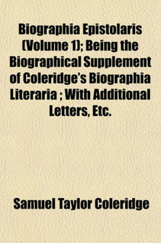 Cover of Biographia Epistolaris (Volume 1); Being the Biographical Supplement of Coleridge's Biographia Literaria; With Additional Letters, Etc.