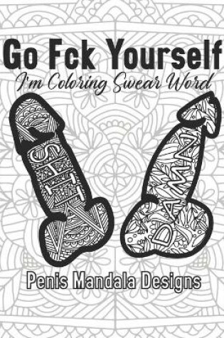 Cover of Go Fck Yourself I'm Coloring Swear Word Penis Mandala Designs