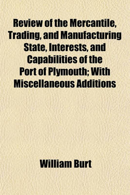 Book cover for Review of the Mercantile, Trading, and Manufacturing State, Interests, and Capabilities of the Port of Plymouth; With Miscellaneous Additions by Other Persons, and Notes