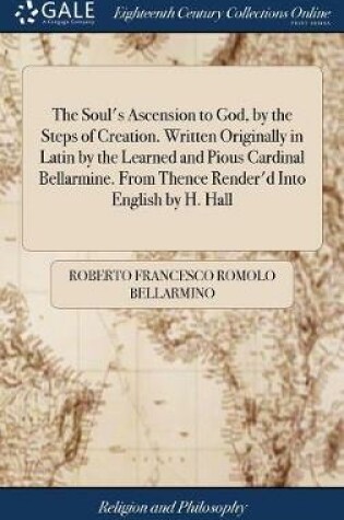 Cover of The Soul's Ascension to God, by the Steps of Creation. Written Originally in Latin by the Learned and Pious Cardinal Bellarmine. from Thence Render'd Into English by H. Hall