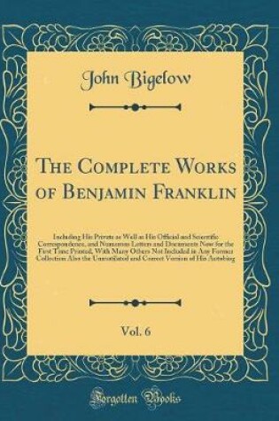 Cover of The Complete Works of Benjamin Franklin, Vol. 6: Including His Private as Well as His Official and Scientific Correspondence, and Numerous Letters and Documents Now for the First Time Printed, With Many Others Not Included in Any Former Collection Also th