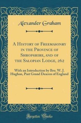Cover of A History of Freemasonry in the Province of Shropshire, and of the Salopian Lodge, 262: With an Introduction by Bro. W. J. Hughan, Past Grand Deacon of England (Classic Reprint)