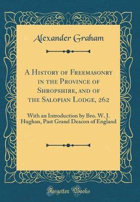 Book cover for A History of Freemasonry in the Province of Shropshire, and of the Salopian Lodge, 262: With an Introduction by Bro. W. J. Hughan, Past Grand Deacon of England (Classic Reprint)