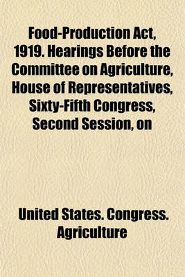 Book cover for Food-Production ACT, 1919. Hearings Before the Committee on Agriculture, House of Representatives, Sixty-Fifth Congress, Second Session, on