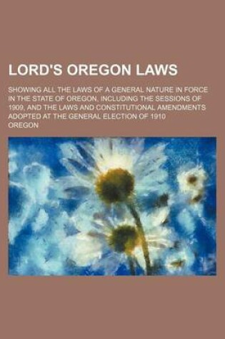 Cover of Lord's Oregon Laws; Showing All the Laws of a General Nature in Force in the State of Oregon, Including the Sessions of 1909, and the Laws and Constitutional Amendments Adopted at the General Election of 1910