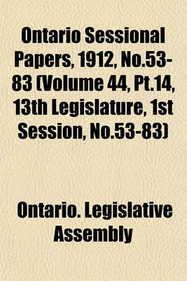 Book cover for Ontario Sessional Papers, 1912, No.53-83 (Volume 44, PT.14, 13th Legislature, 1st Session, No.53-83)