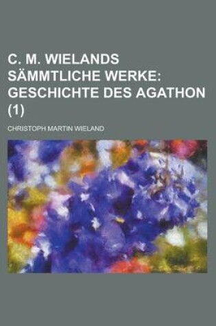 Cover of C. M. Wielands Sammtliche Werke (1); Geschichte Des Agathon