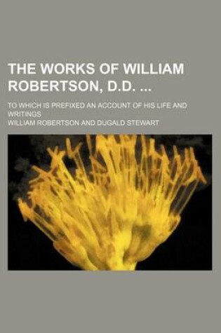 Cover of The Works of William Robertson, D.D. (Volume 1); To Which Is Prefixed an Account of His Life and Writings