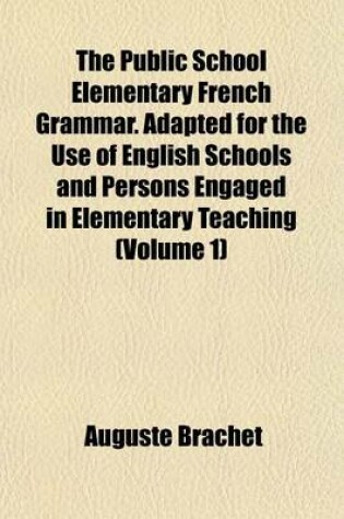 Cover of The Public School Elementary French Grammar. Adapted for the Use of English Schools and Persons Engaged in Elementary Teaching (Volume 1)