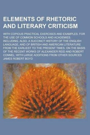 Cover of Elements of Rhetoric and Literary Criticism; With Copious Practical Exercises and Examples. for the Use of Common Schools and Academies. Including, Also, a Succinct History of the English Language, and of British and American Literature