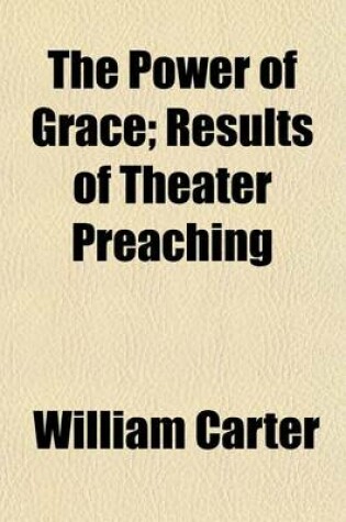 Cover of The Power of Grace, Results of Theatre Preaching Extraordinary Tea Meetings, and Mothers' Meetings', in the South of London