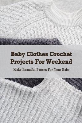 Book cover for Baby Clothes Crochet Projects For Weekend