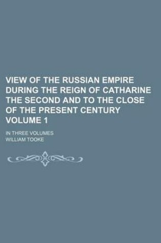 Cover of View of the Russian Empire During the Reign of Catharine the Second and to the Close of the Present Century Volume 1; In Three Volumes