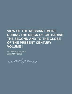 Book cover for View of the Russian Empire During the Reign of Catharine the Second and to the Close of the Present Century Volume 1; In Three Volumes