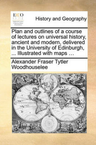 Cover of Plan and outlines of a course of lectures on universal history, ancient and modern, delivered in the University of Edinburgh, ... Illustrated with maps ...